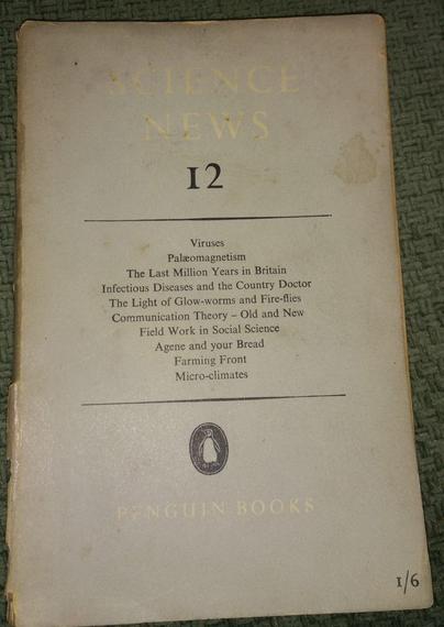 The cover of an old paperback book 'Science News 12' listing Viruses, Palaeomagnetism, The Last Million Years in Britain, Infectious Diseases and the Country Doctor, The Light of Glow-worms and Fire-flies, Communication Theory - Old and New, Field work in Social Science, Agene and your Bread, Farming Front, and Micro-climates.  It's a Penguin Books publication (with a nice penguin) and is priced at 1/6.  It's faded, slightly battered and has some light stains.