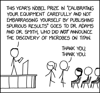 The presenter and a Nobel Prize ceremony is announcing the next winners, "This year's Nobel Prize in `Calibrating your equipment carefully and not embarrassing yourself by publishing spurious results' goes to Dr Adams and Dr Smith, who did not announce the discovery of microbes on Titan."  The two are approaching the stage and saying thank you to the audience.